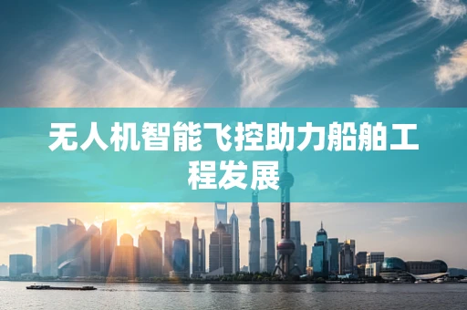 无人机智能飞控助力船舶工程发展