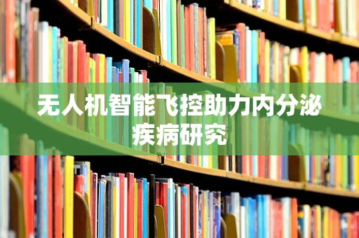 无人机智能飞控助力内分泌疾病研究