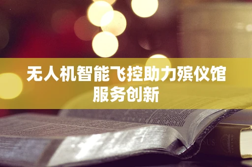 无人机智能飞控助力殡仪馆服务创新