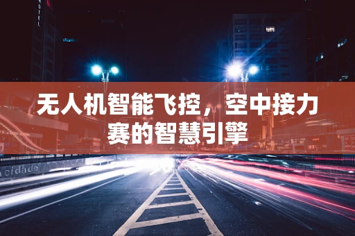 无人机智能飞控，空中接力赛的智慧引擎