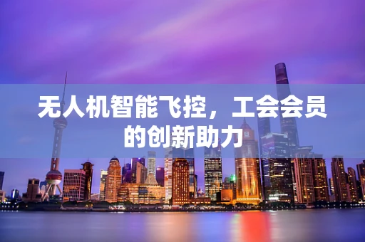 无人机智能飞控，工会会员的创新助力
