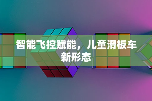 智能飞控赋能，儿童滑板车新形态