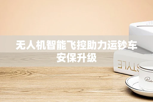 无人机智能飞控助力运钞车安保升级
