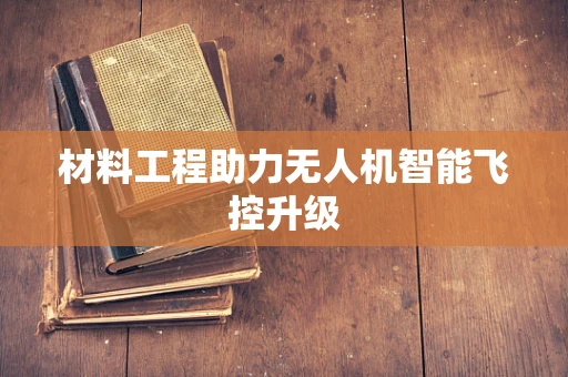 材料工程助力无人机智能飞控升级