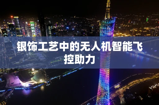 银饰工艺中的无人机智能飞控助力