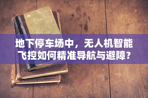 地下停车场中，无人机智能飞控如何精准导航与避障？