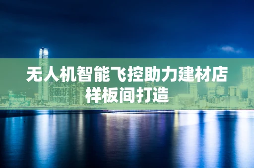 无人机智能飞控助力建材店样板间打造