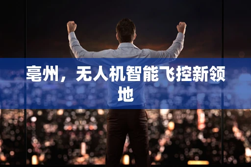 亳州，无人机智能飞控新领地