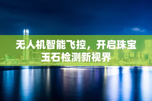 无人机智能飞控，开启珠宝玉石检测新视界