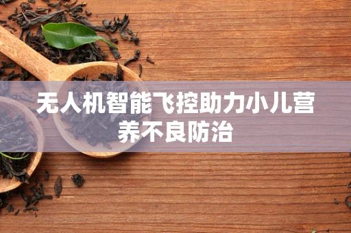 无人机智能飞控助力小儿营养不良防治