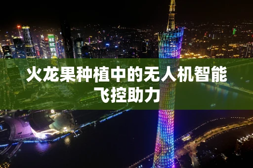 火龙果种植中的无人机智能飞控助力