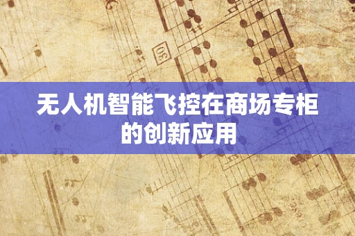 无人机智能飞控在商场专柜的创新应用
