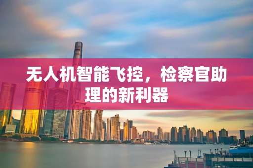 无人机智能飞控，检察官助理的新利器
