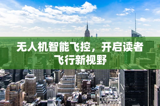 无人机智能飞控，开启读者飞行新视野
