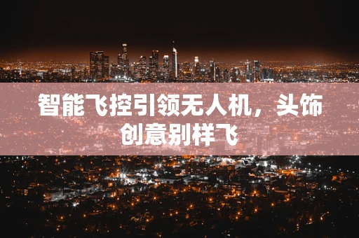 智能飞控引领无人机，头饰创意别样飞