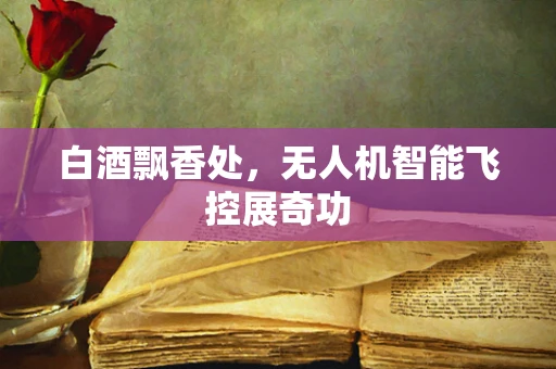 白酒飘香处，无人机智能飞控展奇功