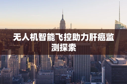 无人机智能飞控助力肝癌监测探索