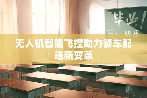 无人机智能飞控助力餐车配送新变革