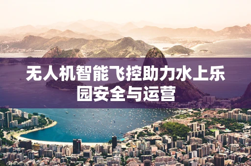 无人机智能飞控助力水上乐园安全与运营
