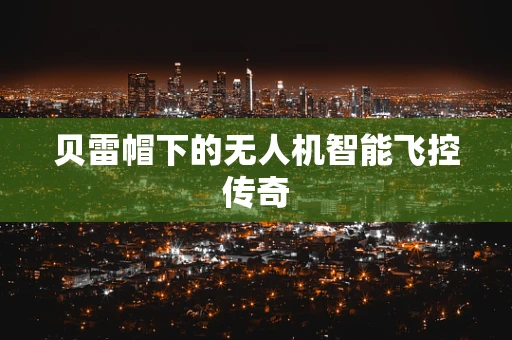 贝雷帽下的无人机智能飞控传奇
