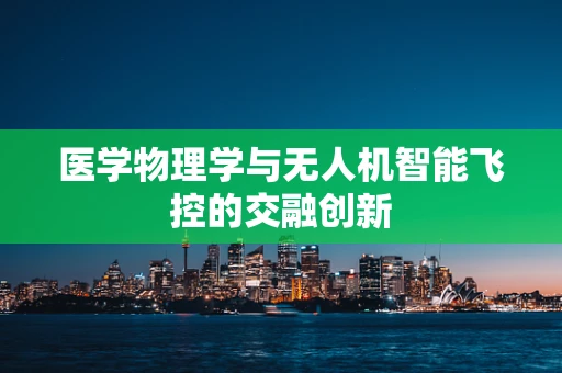 医学物理学与无人机智能飞控的交融创新