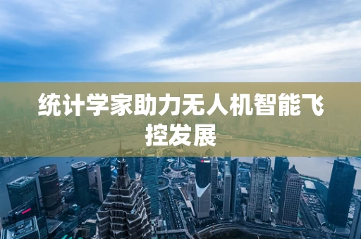 统计学家助力无人机智能飞控发展