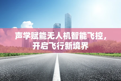 声学赋能无人机智能飞控，开启飞行新境界