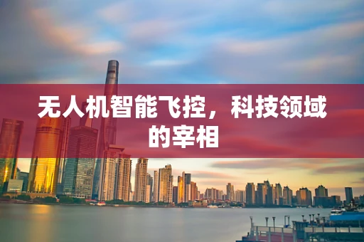 无人机智能飞控，科技领域的宰相