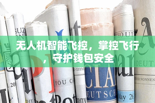 无人机智能飞控，掌控飞行，守护钱包安全