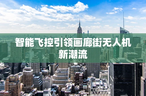 智能飞控引领画廊街无人机新潮流