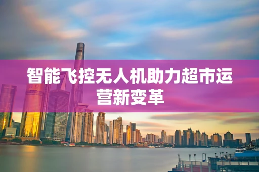 智能飞控无人机助力超市运营新变革