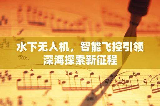水下无人机，智能飞控引领深海探索新征程