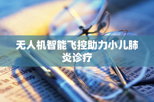 无人机智能飞控助力小儿肺炎诊疗