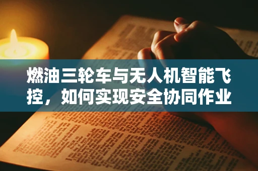 燃油三轮车与无人机智能飞控，如何实现安全协同作业？