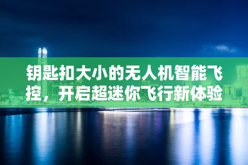 钥匙扣大小的无人机智能飞控，开启超迷你飞行新体验
