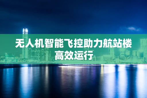 无人机智能飞控助力航站楼高效运行