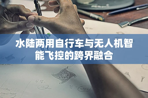水陆两用自行车与无人机智能飞控的跨界融合