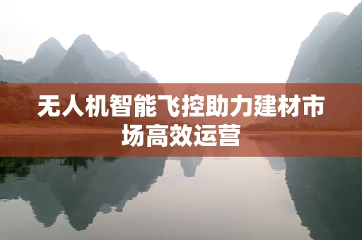 无人机智能飞控助力建材市场高效运营