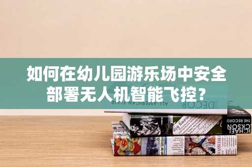 如何在幼儿园游乐场中安全部署无人机智能飞控？