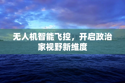 无人机智能飞控，开启政治家视野新维度