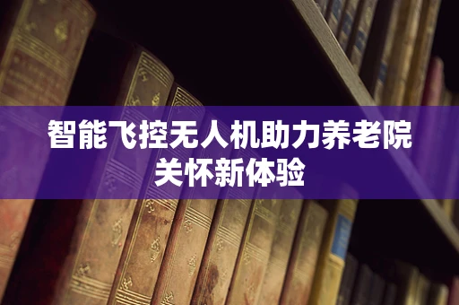 智能飞控无人机助力养老院关怀新体验