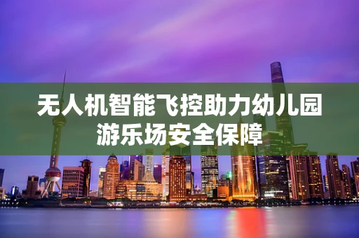 无人机智能飞控助力幼儿园游乐场安全保障