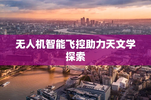无人机智能飞控助力天文学探索