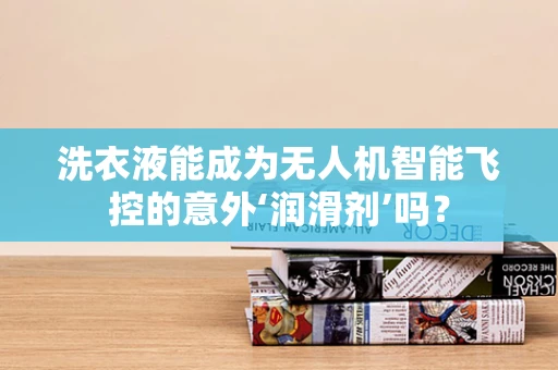 洗衣液能成为无人机智能飞控的意外‘润滑剂’吗？