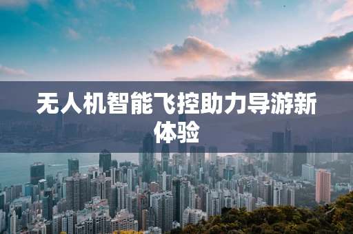 无人机智能飞控助力导游新体验