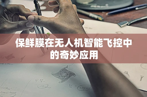 保鲜膜在无人机智能飞控中的奇妙应用