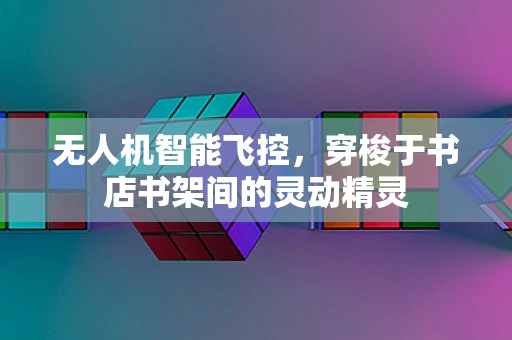 无人机智能飞控，穿梭于书店书架间的灵动精灵