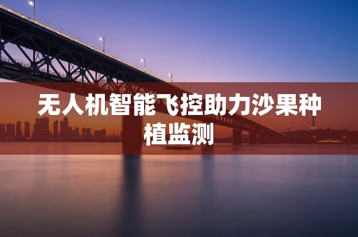 无人机智能飞控助力沙果种植监测