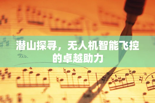 潜山探寻，无人机智能飞控的卓越助力
