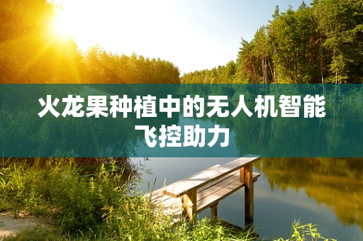 火龙果种植中的无人机智能飞控助力